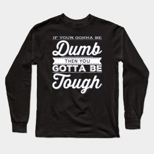 If your gonna be dumb then you gotta be tough Long Sleeve T-Shirt